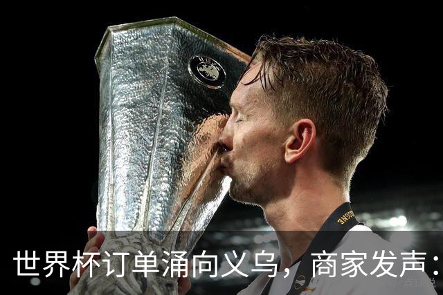 世界杯订单涌向义乌，商家发声： 不只拼价格，也拼谁更懂球迷