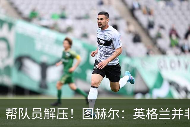 帮队员解压！图赫尔：英格兰并非夺冠热门 不要把胜利看太重